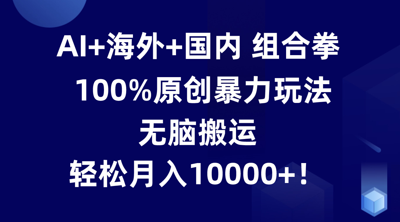 AI+海外+国内组合拳，100%原创暴力玩法，无脑搬运，轻松月入10000+！-旺铺专家