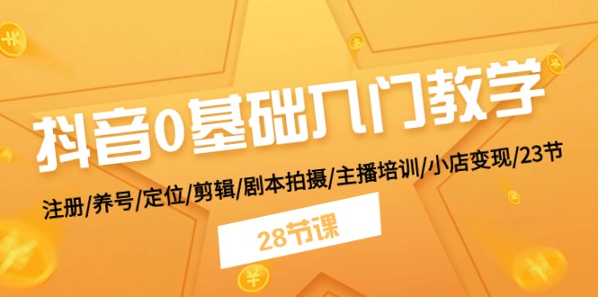 抖音0基础入门教学 注册/养号/定位/剪辑/剧本拍摄/主播培训/小店变现/28节-旺铺专家