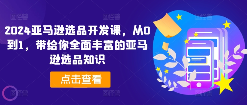 2024亚马逊选品开发课，从0到1，带给你全面丰富的亚马逊选品知识-旺铺专家