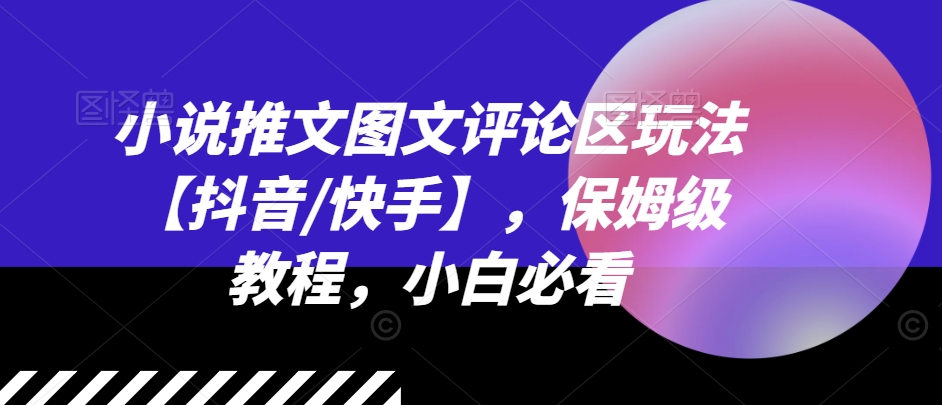 小说推文图文评论区玩法【抖音/快手】，保姆级教程，小白必看-旺铺专家
