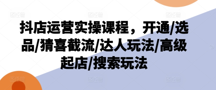 抖店运营实操课程，开通/选品/猜喜截流/达人玩法/高级起店/搜索玩法-旺铺专家