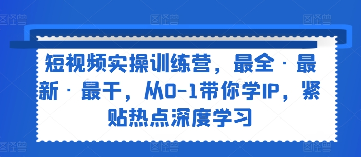 短视频实操训练营，最全·最新·最干，从0-1带你学IP，紧贴热点深度学习-旺铺专家