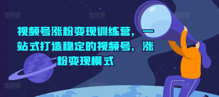 视频号涨粉变现训练营，一站式打造稳定的视频号，涨粉变现模式-旺铺专家