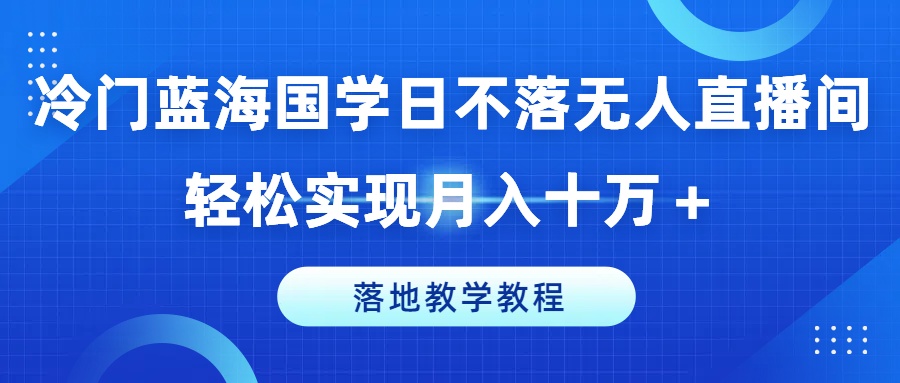 冷门蓝海国学日不落无人直播间，轻松实现月入十万+，落地教学教程-旺铺专家