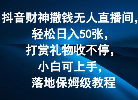 抖音财神撒钱无人直播间轻松日入50张，打赏礼物收不停，小白可上手，落地保姆级教程-旺铺专家