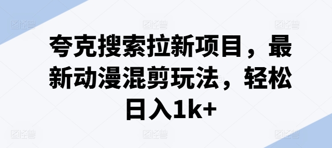 夸克搜索拉新项目，最新动漫混剪玩法，轻松日入1k+-旺铺专家