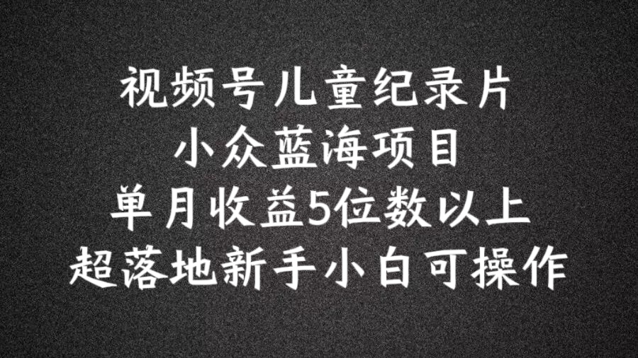2024蓝海项目视频号儿童纪录片科普，单月收益5位数以上，新手小白可操作-旺铺专家