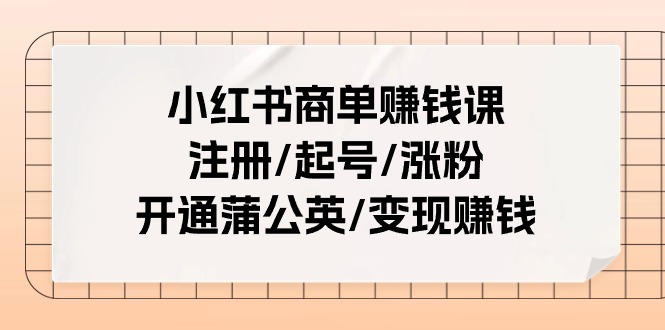 小红书商单赚钱课：注册/起号/涨粉/开通蒲公英/变现赚钱（25节课）-旺铺专家