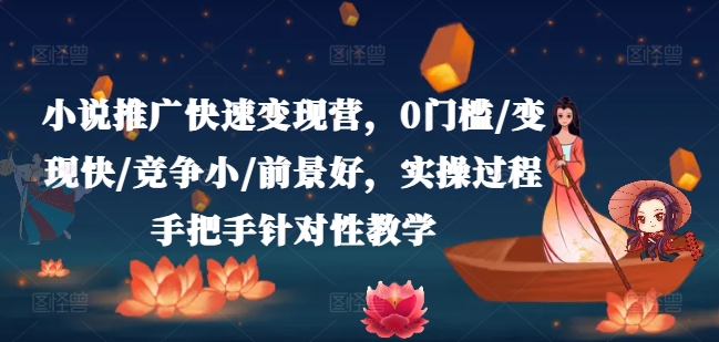 小说推广快速变现营，0门槛/变现快/竞争小/前景好，实操过程手把手针对性教学-旺铺专家