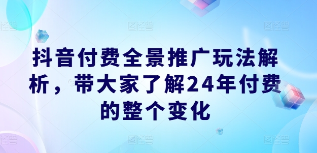 抖音付费全景推广玩法解析，带大家了解24年付费的整个变化-旺铺专家