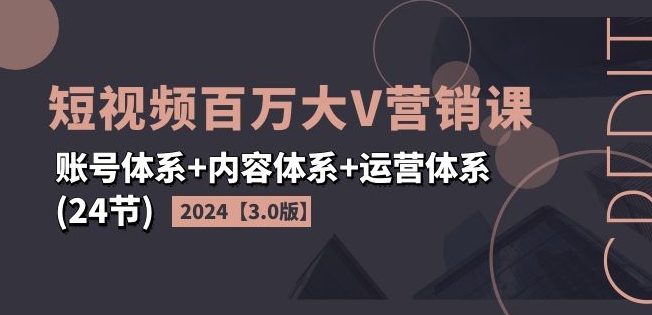 2024短视频百万大V营销课【3.0版】账号体系+内容体系+运营体系(24节)-旺铺专家