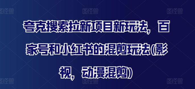 夸克搜索拉新项目新玩法，百家号和小红书的混剪玩法(影视，动漫混剪)-旺铺专家