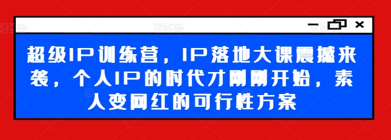 超级IP训练营，IP落地大课震撼来袭，个人IP的时代才刚刚开始，素人变网红的可行性方案-旺铺专家