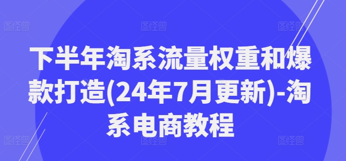 下半年淘系流量权重和爆款打造(24年7月更新)-淘系电商教程-旺铺专家