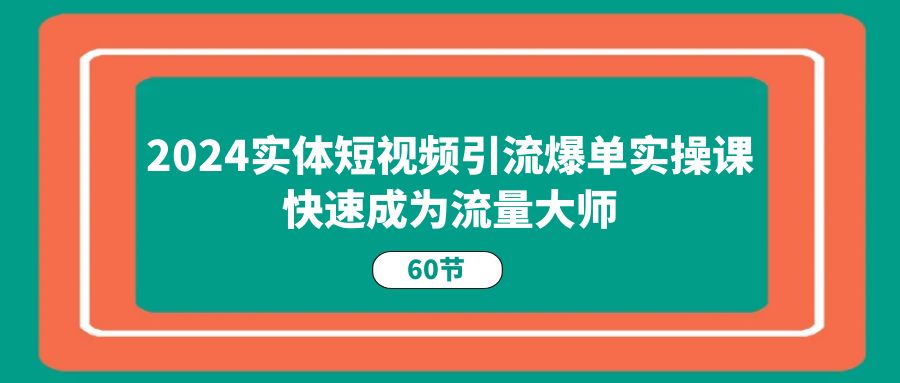 2024实体短视频引流爆单实操课，快速成为流量大师（60节）-旺铺专家