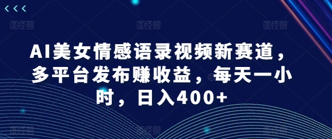 AI美女情感语录视频新赛道，多平台发布赚收益，每天一小时，日入400+-旺铺专家