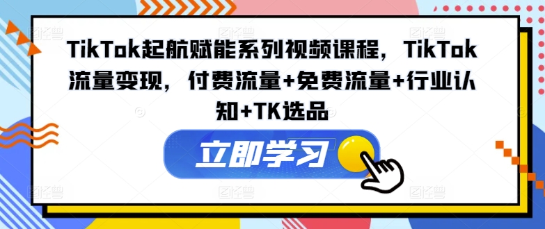 TikTok起航赋能系列视频课程，TikTok流量变现，付费流量+免费流量+行业认知+TK选品-旺铺专家