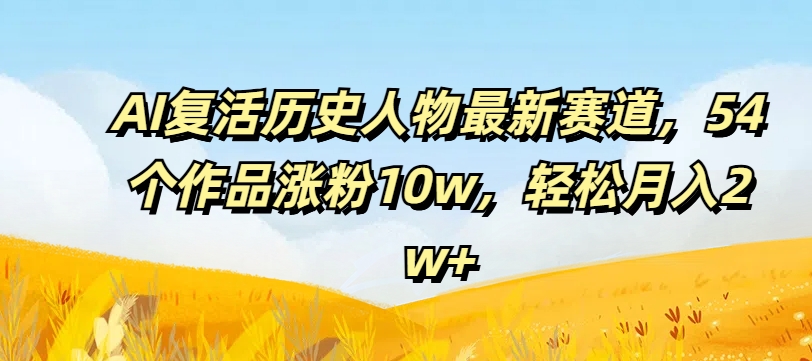 AI复活历史人物最新赛道，54个作品涨粉10w，轻松月入2w+-旺铺专家