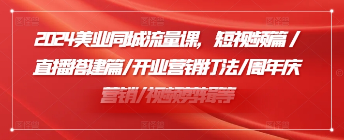 2024美业同城流量课，短视频篇 /直播搭建篇/开业营销打法/周年庆营销/视频剪辑等-旺铺专家