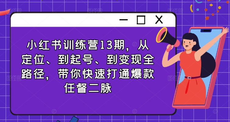 小红书训练营13期，从定位、到起号、到变现全路径，带你快速打通爆款任督二脉-旺铺专家