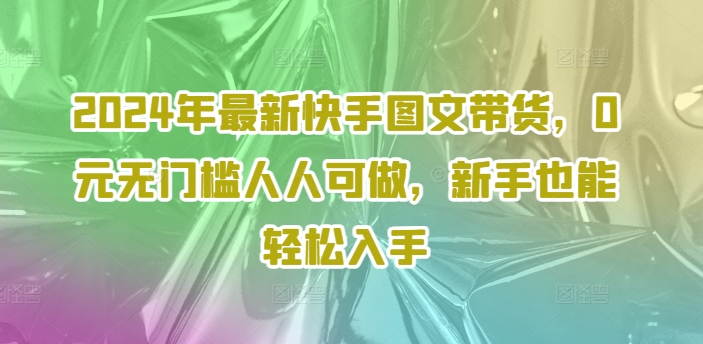 2024年最新快手图文带货，0元无门槛人人可做，新手也能轻松入手-旺铺专家
