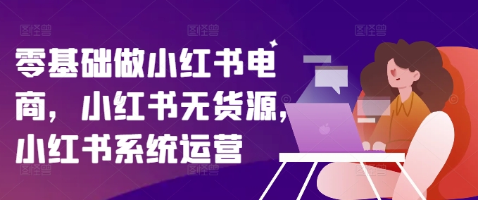 零基础做小红书电商，小红书无货源，小红书系统运营-旺铺专家