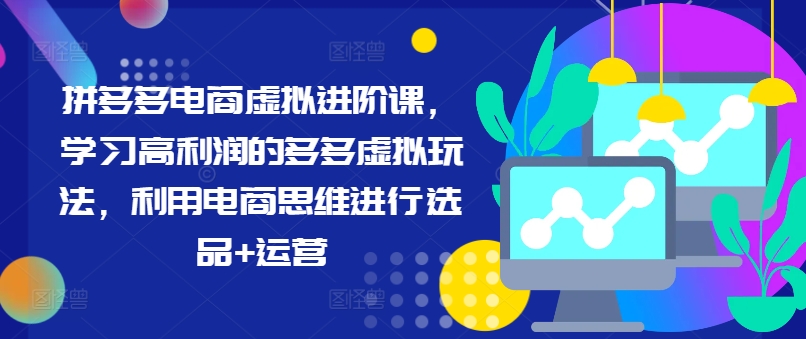 拼多多电商虚拟进阶课，学习高利润的多多虚拟玩法，利用电商思维进行选品+运营-旺铺专家