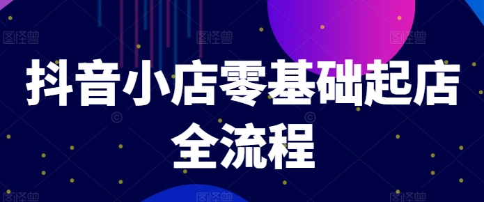 抖音小店零基础起店全流程，快速打造单品爆款技巧、商品卡引流模式与推流算法等-旺铺专家