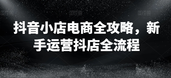 抖音小店电商全攻略，新手运营抖店全流程-旺铺专家