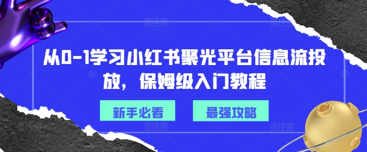 从0-1学习小红书聚光平台信息流投放，保姆级入门教程-旺铺专家