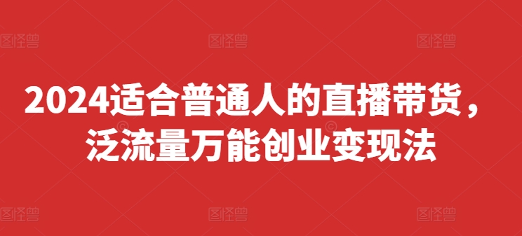 2024适合普通人的直播带货，泛流量万能创业变现法，上手快、落地快、起号快、变现快(更新8月)-旺铺专家