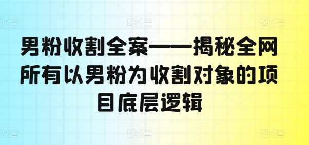 男粉收割全案——揭秘全网所有以男粉为收割对象的项目底层逻辑-旺铺专家