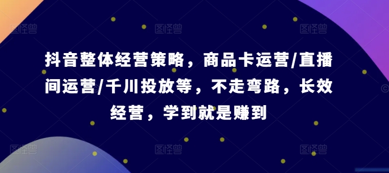 抖音整体经营策略，商品卡运营/直播间运营/千川投放等，不走弯路，学到就是赚到【录音】-旺铺专家