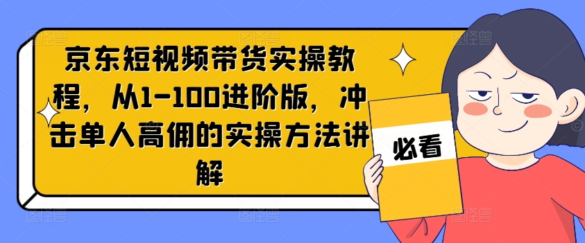 京东短视频带货实操教程，从1-100进阶版，冲击单人高佣的实操方法讲解-旺铺专家