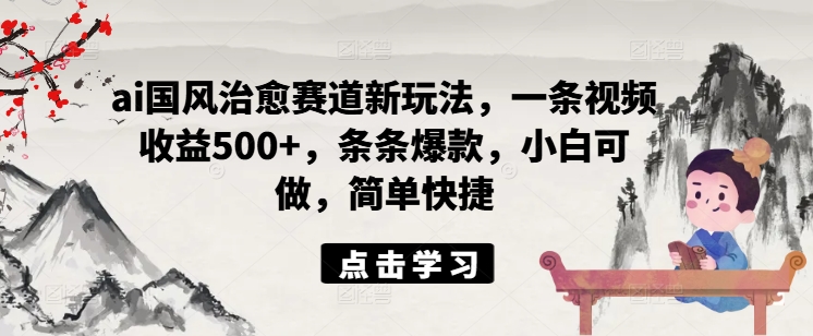 ai国风治愈赛道新玩法，一条视频收益500+，条条爆款，小白可做，简单快捷-旺铺专家