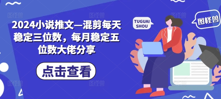 2024小说推文—混剪每天稳定三位数，每月稳定五位数大佬分享-旺铺专家