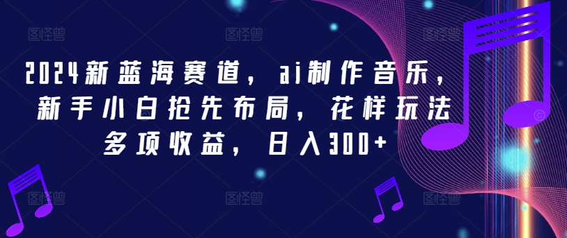 2024新蓝海赛道，ai制作音乐，新手小白抢先布局，花样玩法多项收益，日入300+-旺铺专家