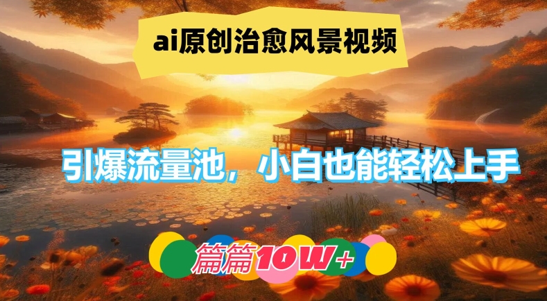 ai原创治愈风景视频，引爆流量池，小白也能轻松上手，篇篇10w+-旺铺专家