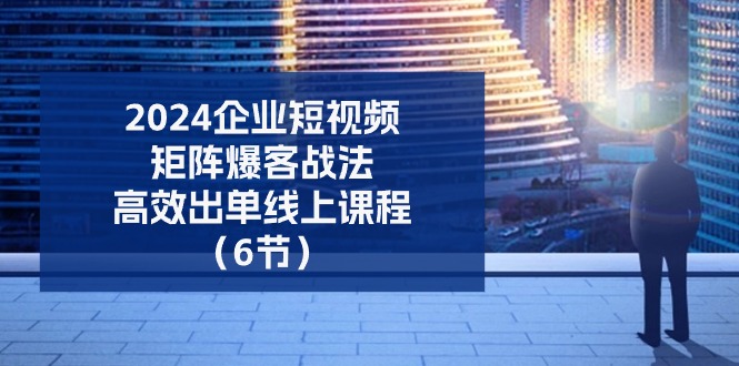 2024企业短视频矩阵爆客战法，高效出单线上课程（6节）-旺铺专家