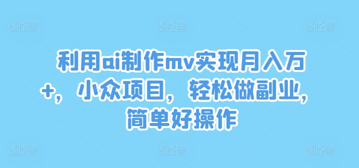 利用ai制作mv实现月入万+，小众项目，轻松做副业，简单好操作-旺铺专家