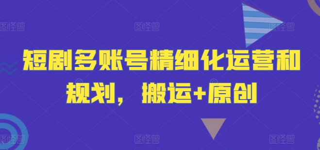 短剧多账号精细化运营和规划，搬运+原创-旺铺专家