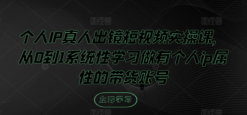 个人IP真人出镜短视频实操课，从0到1系统性学习做有个人ip属性的带货账号-旺铺专家