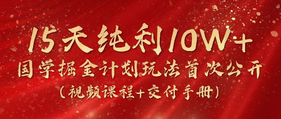 《国学掘金计划2024》实战教学视频，15天纯利10W+（视频课程+交付手册）-旺铺专家