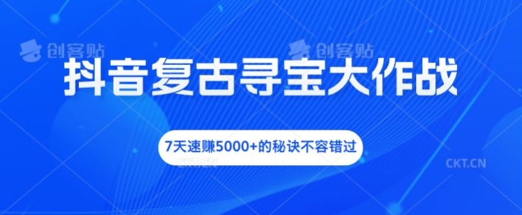 抖音复古寻宝大作战，7天速赚5000+的秘诀不容错过-旺铺专家