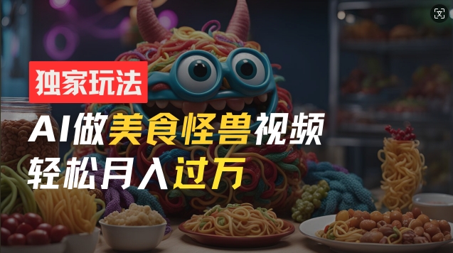 零门槛操作，AI美食怪兽短视频玩法，月入过万新手也能做-旺铺专家