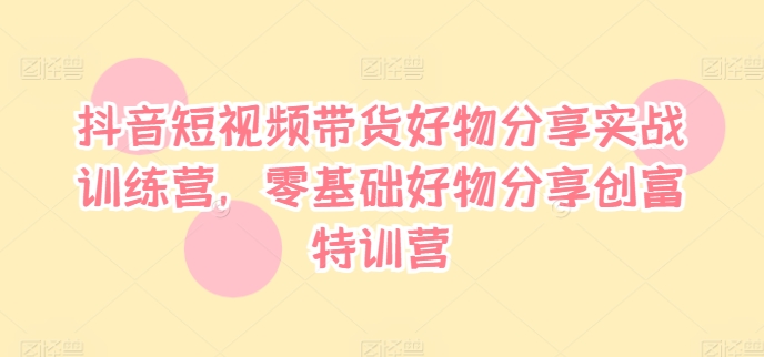 抖音短视频带货好物分享实战训练营，零基础好物分享创富特训营-旺铺专家