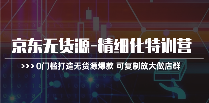 京东无货源精细化特训营，0门槛打造无货源爆款，可复制放大做店群-旺铺专家