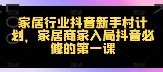 家居行业抖音新手村计划，家居商家入局抖音必修的第一课-旺铺专家