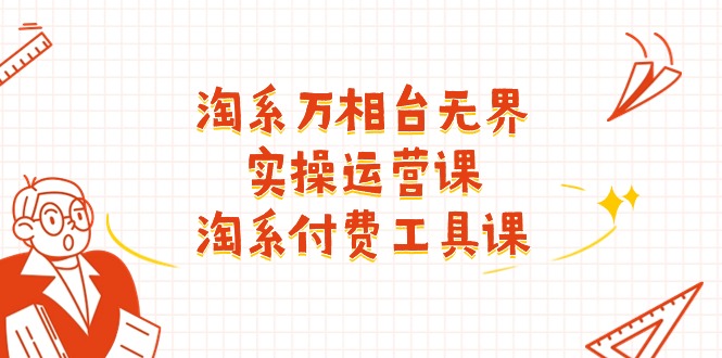 淘系万相台无界实操运营课：淘系付费工具课（63节课）-旺铺专家