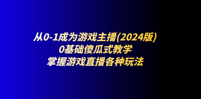 从0-1成为游戏主播(2024版)：0基础傻瓜式教学，掌握游戏直播各种玩法-旺铺专家